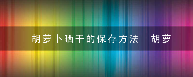 胡萝卜晒干的保存方法 胡萝卜晒干的保存方法有什么